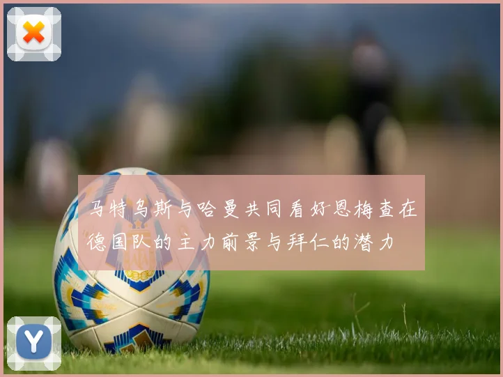 马特乌斯与哈曼共同看好恩梅查在德国队的主力前景与拜仁的潜力