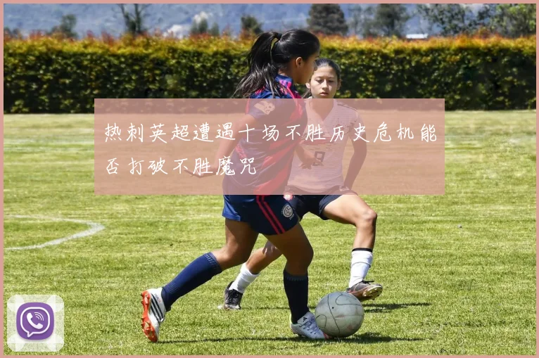热刺英超遭遇十场不胜历史危机能否打破不胜魔咒