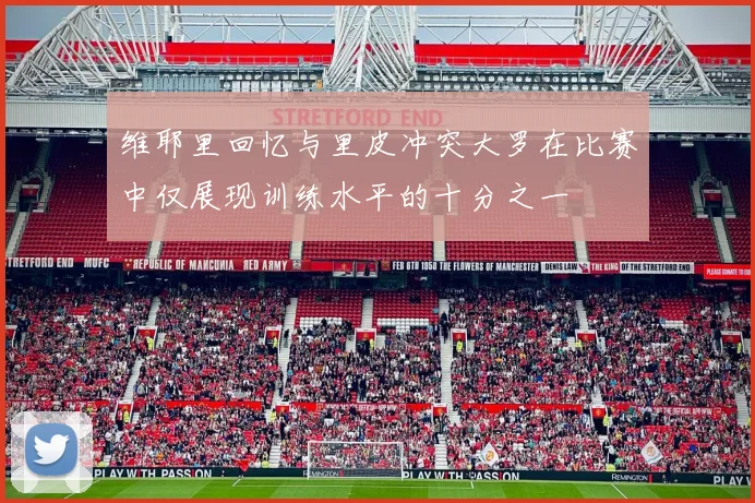 维耶里回忆与里皮冲突大罗在比赛中仅展现训练水平的十分之一