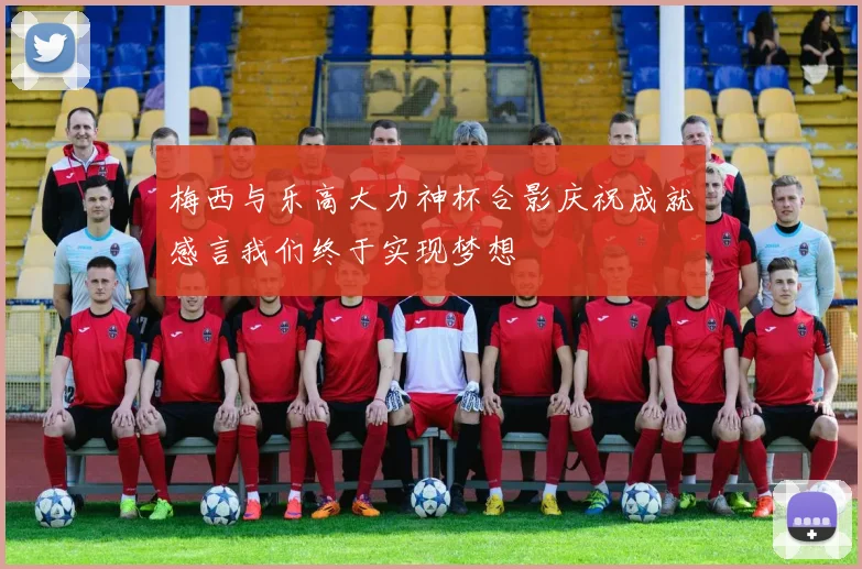 梅西与乐高大力神杯合影庆祝成就感言我们终于实现梦想