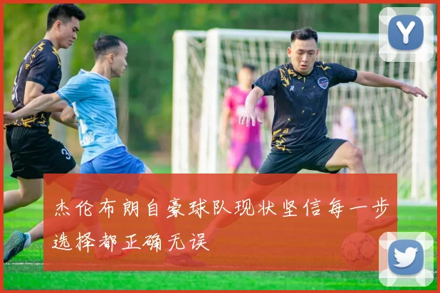 杰伦布朗自豪球队现状坚信每一步选择都正确无误
