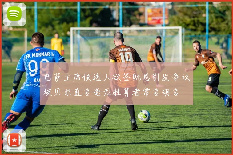巴萨主席候选人欲签凯恩引发争议埃贝尔直言毫无胜算者常言胡言