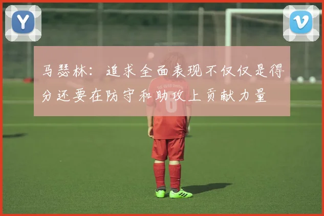 马瑟林：追求全面表现不仅仅是得分还要在防守和助攻上贡献力量