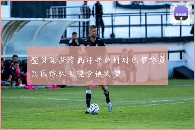 登贝莱澄清批评并非针对巴黎球员只因球队表现令他失望