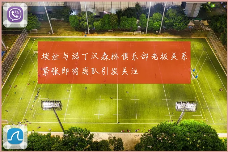 埃杜与诺丁汉森林俱乐部老板关系紧张即将离队引发关注