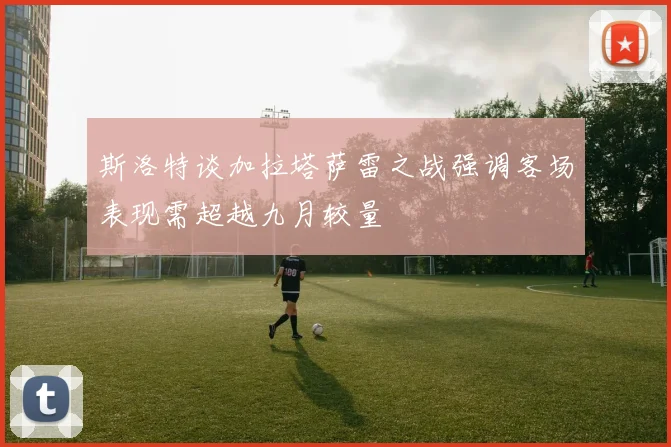 斯洛特谈加拉塔萨雷之战强调客场表现需超越九月较量