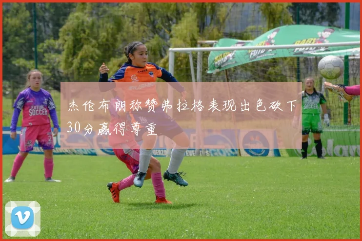 杰伦布朗称赞弗拉格表现出色砍下30分赢得尊重