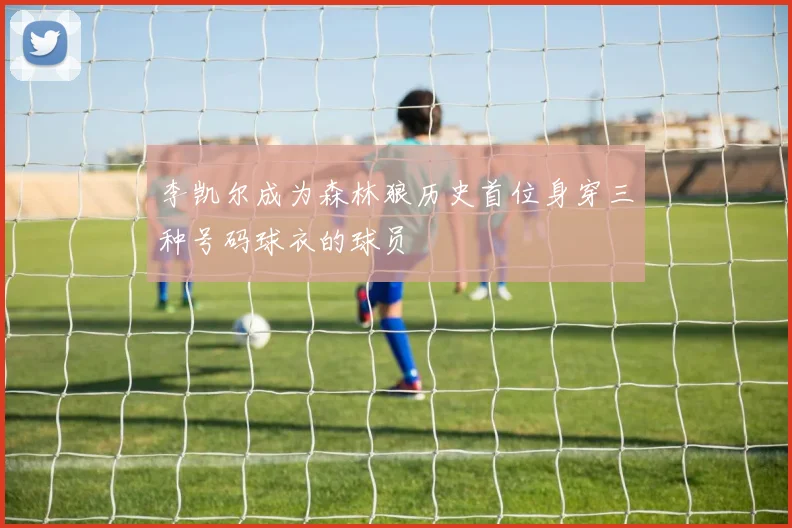 李凯尔成为森林狼历史首位身穿三种号码球衣的球员