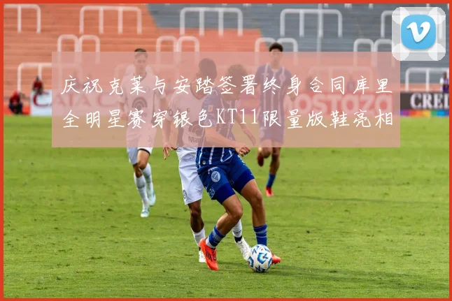 庆祝克莱与安踏签署终身合同库里全明星赛穿银色KT11限量版鞋亮相