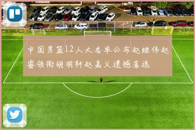 中国男篮12人大名单公布赵继伟赵睿领衔胡明轩赵嘉义遗憾落选