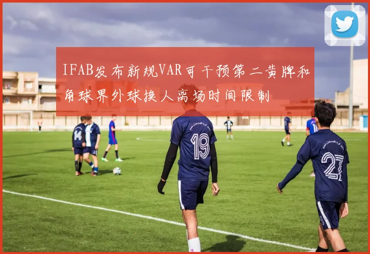 IFAB发布新规VAR可干预第二黄牌和角球界外球换人离场时间限制