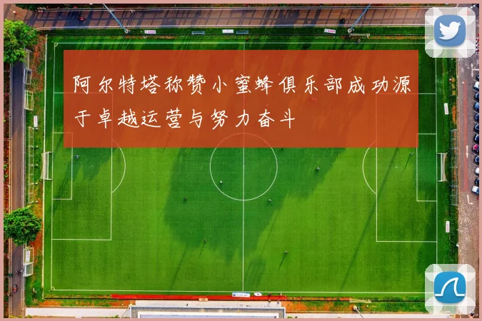 阿尔特塔称赞小蜜蜂俱乐部成功源于卓越运营与努力奋斗