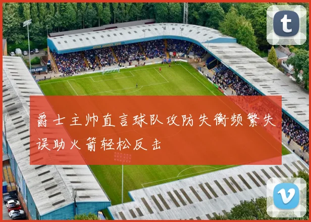 爵士主帅直言球队攻防失衡频繁失误助火箭轻松反击
