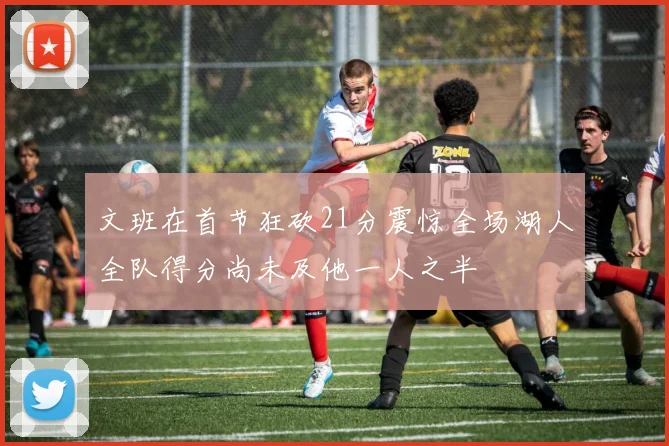 文班在首节狂砍21分震惊全场湖人全队得分尚未及他一人之半