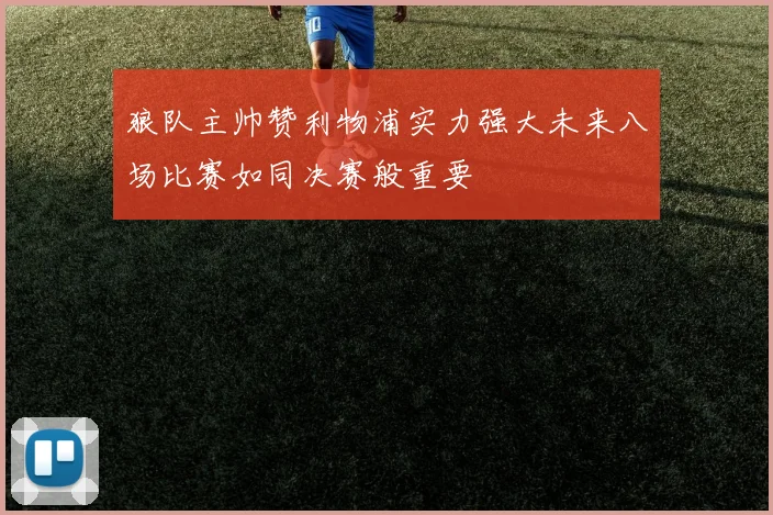 狼队主帅赞利物浦实力强大未来八场比赛如同决赛般重要