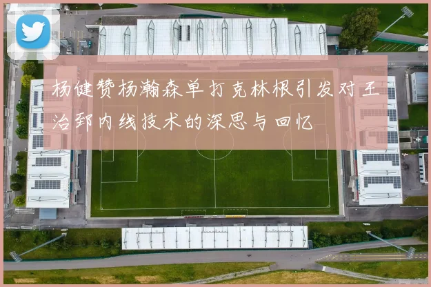 杨健赞杨瀚森单打克林根引发对王治郅内线技术的深思与回忆