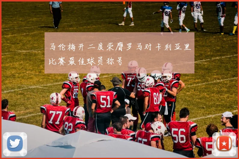 马伦梅开二度荣膺罗马对卡利亚里比赛最佳球员称号
